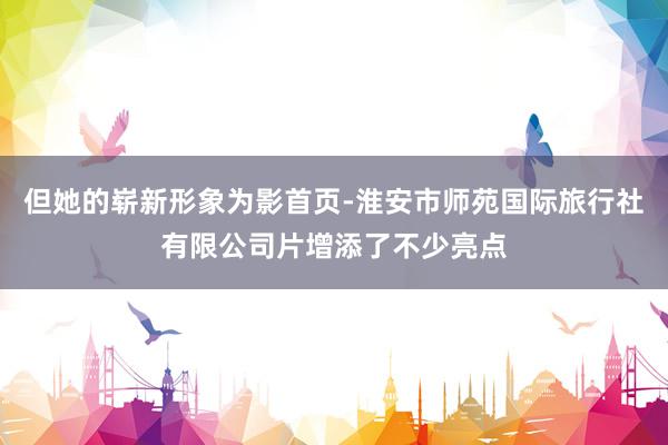 但她的崭新形象为影首页-淮安市师苑国际旅行社有限公司片增添了不少亮点