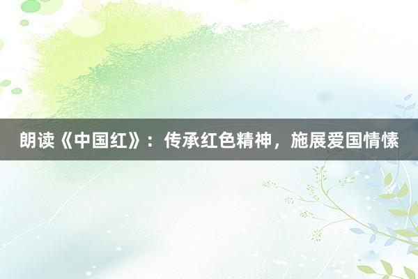 朗读《中国红》：传承红色精神，施展爱国情愫