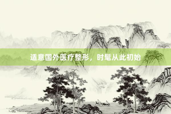 适意国外医疗整形，时髦从此初始
